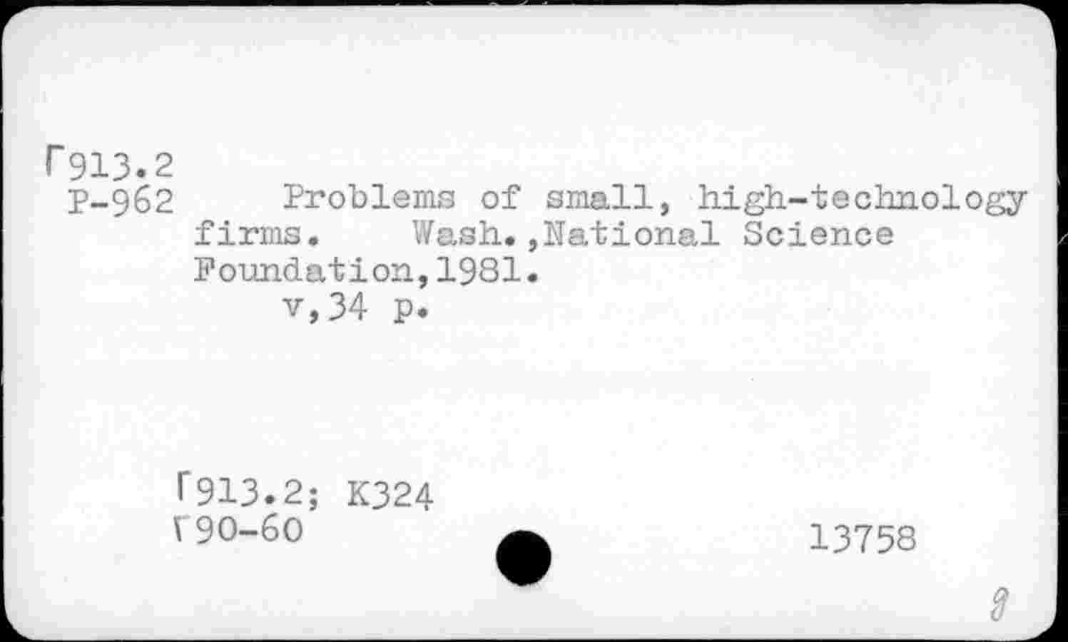 ﻿r 913.2
P-962 Problems of small, high-technology firms. Wash.»National Science Foundation,1981.
v,34 p.
f913.2; K324
V90-60
13758